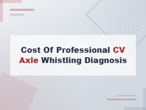 Cv Axle Whistling Diagnosis Cost: What to Expect at the Shop