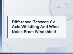 Cv Axle Whistling vs Wind Noise From Windshield: How to Tell the Difference