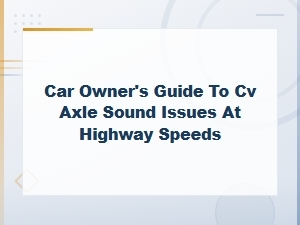 Car Owner's Guide to Diagnosing Cv Axle Noise at Highway Speeds