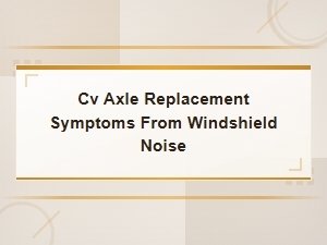 Cv Axle Replacement Symptoms: Diagnosing Windshield Noise and Vibrations