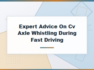 Expert Advice on Cv Axle Whistling During Fast Driving – Causes and Fixes
