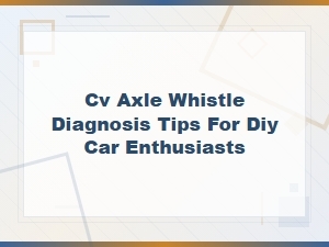 Cv Axle Whistle Diagnosis Tips to Identify and Fix Noisy Cv Joints