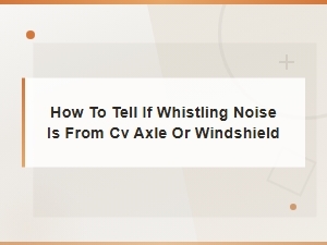 How to Tell If Whistling Noise Is From Cv Axle or Windshield