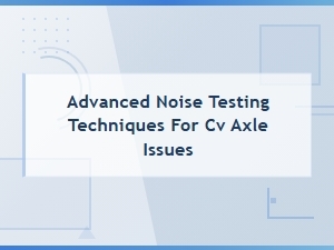 Advanced Noise Testing Techniques for Cv Axle Issues